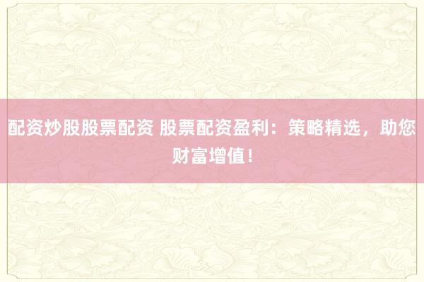 配资炒股股票配资 股票配资盈利：策略精选，助您财富增值！