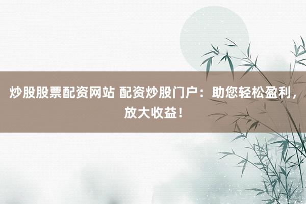 炒股股票配资网站 配资炒股门户：助您轻松盈利，放大收益！