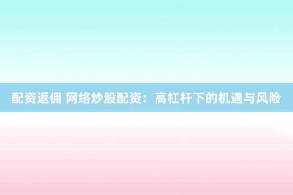 配资返佣 网络炒股配资：高杠杆下的机遇与风险