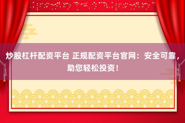 炒股杠杆配资平台 正规配资平台官网：安全可靠，助您轻松投资！