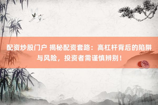 配资炒股门户 揭秘配资套路：高杠杆背后的陷阱与风险，投资者需谨慎辨别！