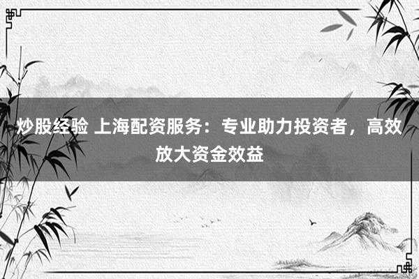 炒股经验 上海配资服务：专业助力投资者，高效放大资金效益
