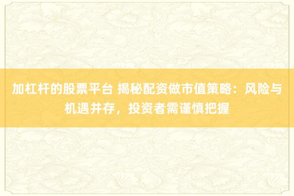 加杠杆的股票平台 揭秘配资做市值策略：风险与机遇并存，投资者需谨慎把握