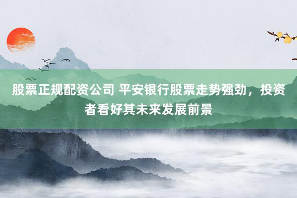 股票正规配资公司 平安银行股票走势强劲，投资者看好其未来发展前景