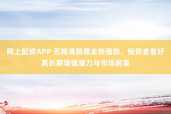 网上配资APP 五粮液股票走势强劲，投资者看好其长期增值潜力与市场前景