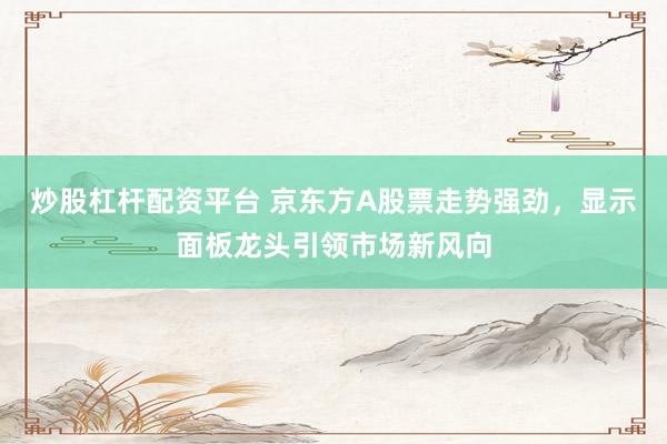 炒股杠杆配资平台 京东方A股票走势强劲，显示面板龙头引领市场新风向