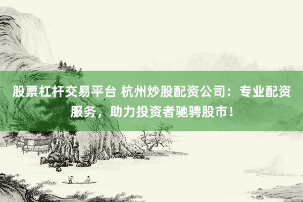 股票杠杆交易平台 杭州炒股配资公司：专业配资服务，助力投资者驰骋股市！