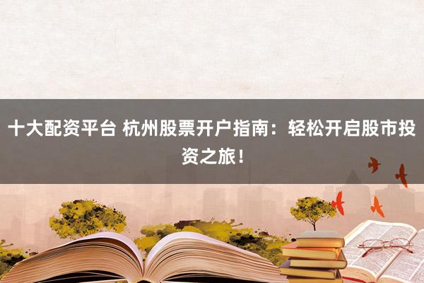 十大配资平台 杭州股票开户指南：轻松开启股市投资之旅！