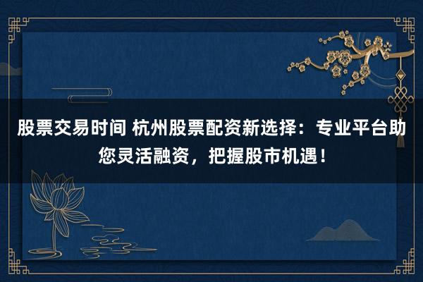 股票交易时间 杭州股票配资新选择：专业平台助您灵活融资，把握股市机遇！