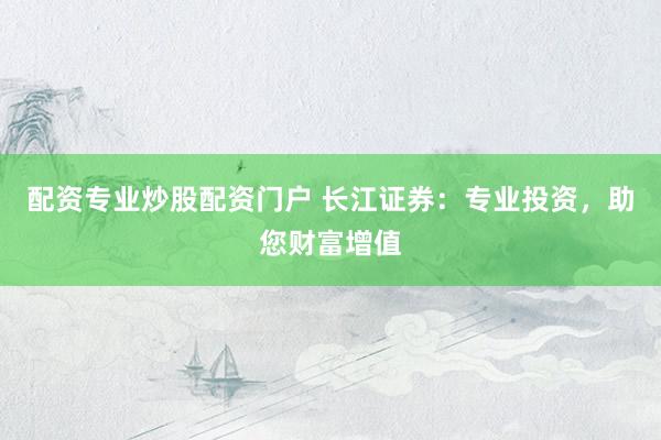 配资专业炒股配资门户 长江证券：专业投资，助您财富增值