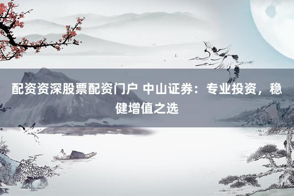 配资资深股票配资门户 中山证券：专业投资，稳健增值之选