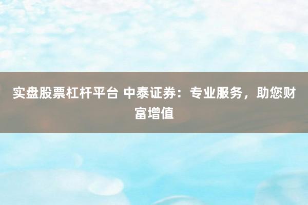 实盘股票杠杆平台 中泰证券：专业服务，助您财富增值