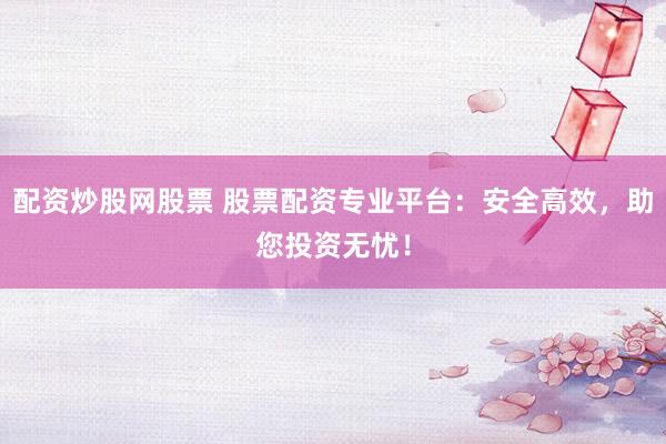 配资炒股网股票 股票配资专业平台：安全高效，助您投资无忧！