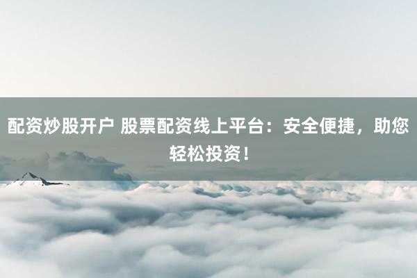 配资炒股开户 股票配资线上平台：安全便捷，助您轻松投资！
