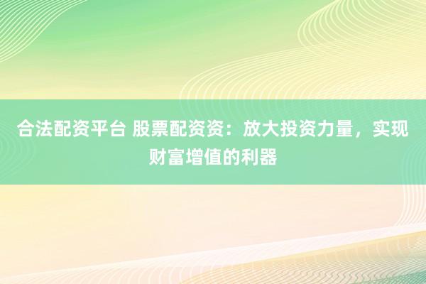 合法配资平台 股票配资资：放大投资力量，实现财富增值的利器