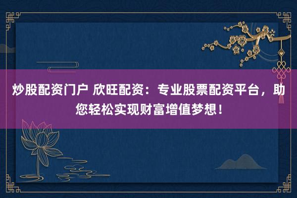 炒股配资门户 欣旺配资：专业股票配资平台，助您轻松实现财富增值梦想！