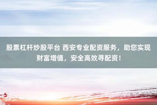 股票杠杆炒股平台 西安专业配资服务，助您实现财富增值，安全高效寻配资！