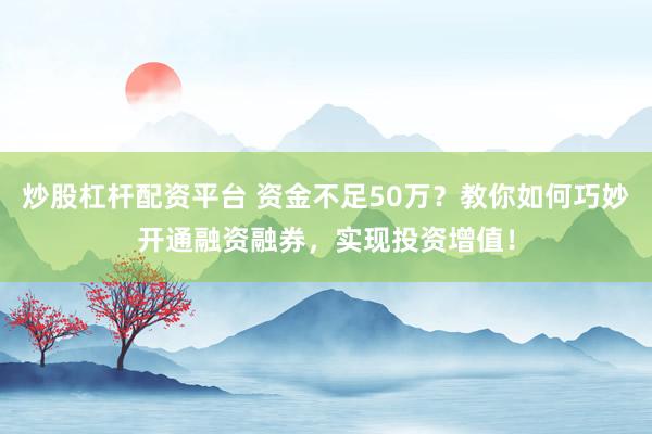 炒股杠杆配资平台 资金不足50万？教你如何巧妙开通融资融券，实现投资增值！