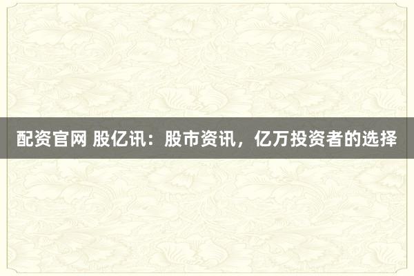 配资官网 股亿讯：股市资讯，亿万投资者的选择