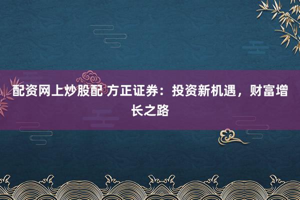 配资网上炒股配 方正证券：投资新机遇，财富增长之路
