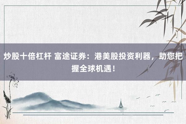 炒股十倍杠杆 富途证券：港美股投资利器，助您把握全球机遇！