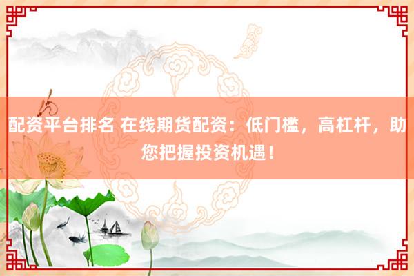 配资平台排名 在线期货配资：低门槛，高杠杆，助您把握投资机遇！