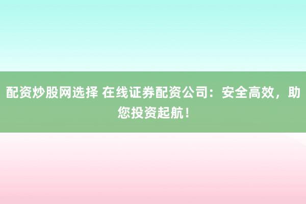 配资炒股网选择 在线证券配资公司：安全高效，助您投资起航！