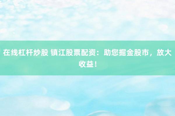 在线杠杆炒股 镇江股票配资：助您掘金股市，放大收益！