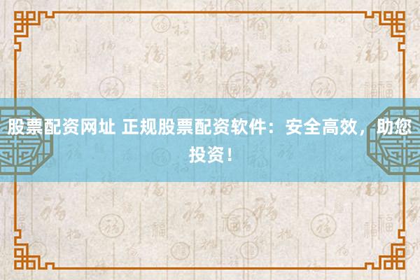 股票配资网址 正规股票配资软件：安全高效，助您投资！