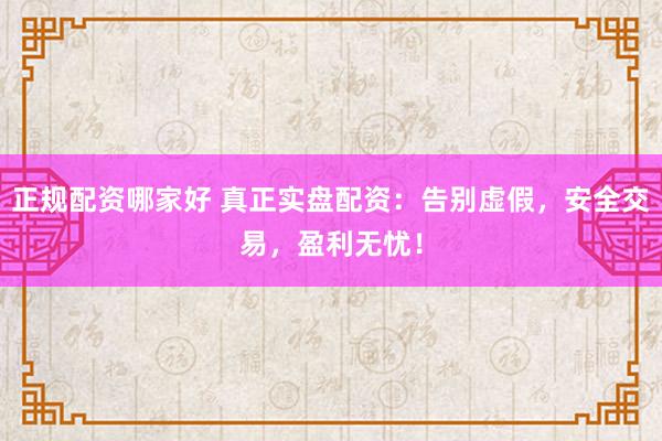 正规配资哪家好 真正实盘配资：告别虚假，安全交易，盈利无忧！