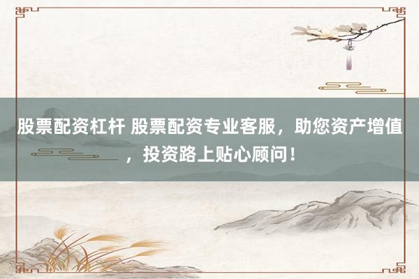 股票配资杠杆 股票配资专业客服，助您资产增值，投资路上贴心顾问！