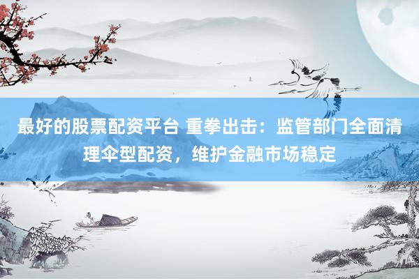 最好的股票配资平台 重拳出击：监管部门全面清理伞型配资，维护金融市场稳定