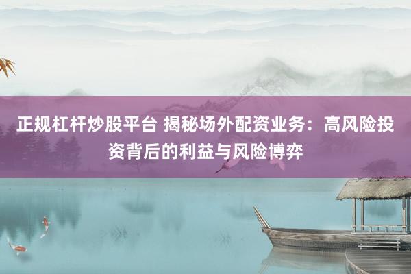 正规杠杆炒股平台 揭秘场外配资业务：高风险投资背后的利益与风险博弈