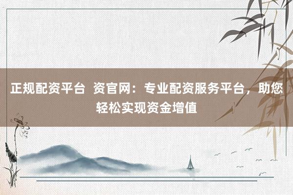 正规配资平台  资官网：专业配资服务平台，助您轻松实现资金增值
