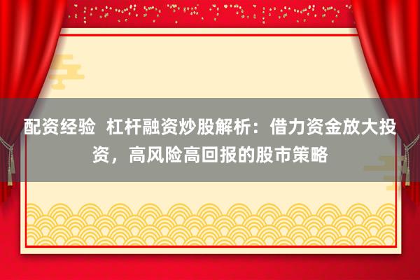 配资经验  杠杆融资炒股解析：借力资金放大投资，高风险高回报的股市策略