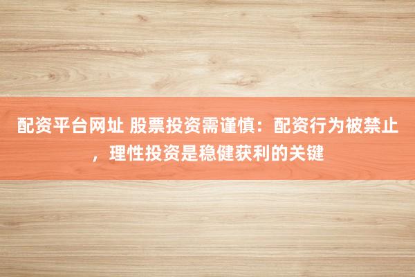 配资平台网址 股票投资需谨慎：配资行为被禁止，理性投资是稳健获利的关键