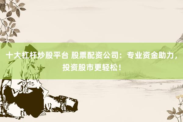 十大杠杆炒股平台 股票配资公司：专业资金助力，投资股市更轻松！