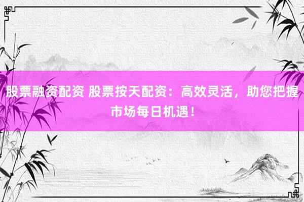 股票融资配资 股票按天配资：高效灵活，助您把握市场每日机遇！