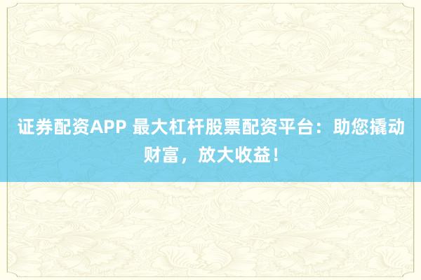证券配资APP 最大杠杆股票配资平台：助您撬动财富，放大收益！