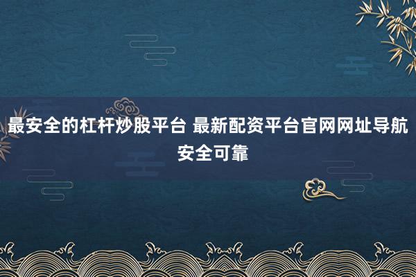 最安全的杠杆炒股平台 最新配资平台官网网址导航  安全可靠