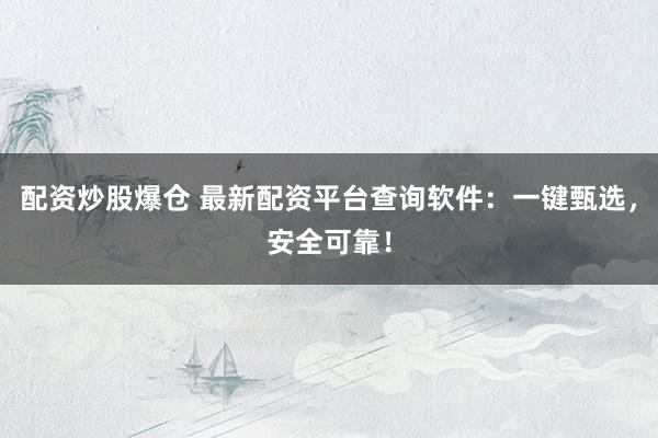 配资炒股爆仓 最新配资平台查询软件：一键甄选，安全可靠！