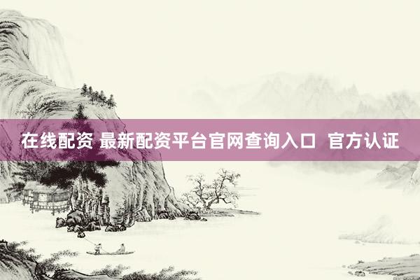 在线配资 最新配资平台官网查询入口  官方认证
