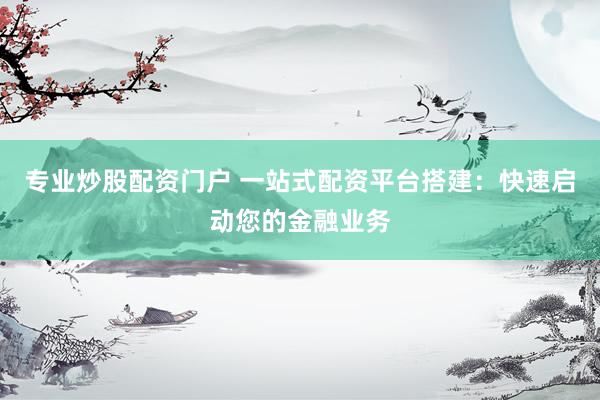 专业炒股配资门户 一站式配资平台搭建：快速启动您的金融业务