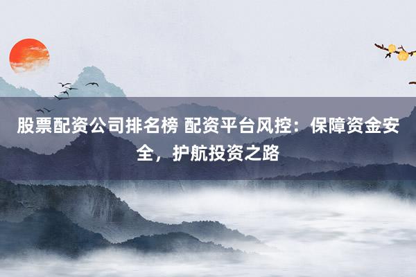 股票配资公司排名榜 配资平台风控：保障资金安全，护航投资之路