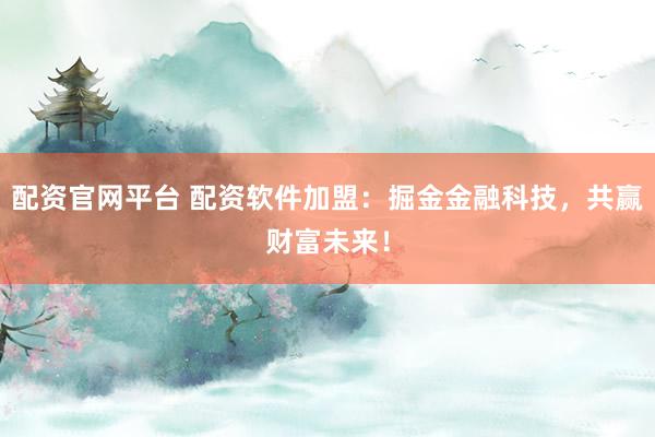 配资官网平台 配资软件加盟：掘金金融科技，共赢财富未来！