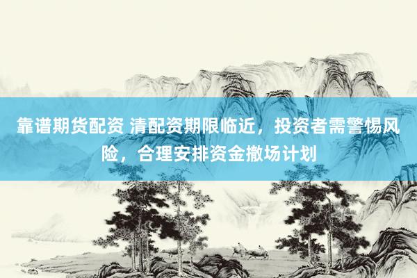 靠谱期货配资 清配资期限临近，投资者需警惕风险，合理安排资金撤场计划