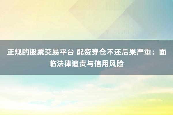 正规的股票交易平台 配资穿仓不还后果严重：面临法律追责与信用风险