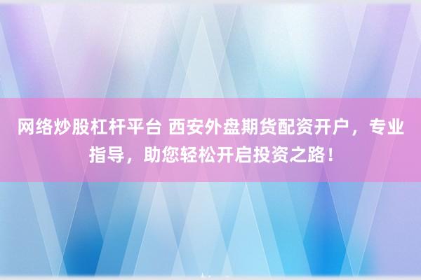 网络炒股杠杆平台 西安外盘期货配资开户，专业指导，助您轻松开启投资之路！