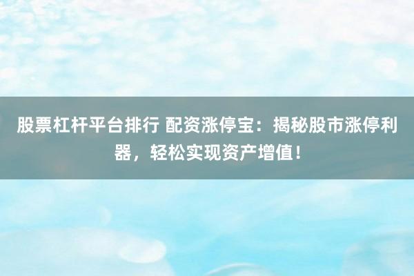 股票杠杆平台排行 配资涨停宝：揭秘股市涨停利器，轻松实现资产增值！