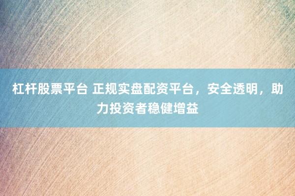 杠杆股票平台 正规实盘配资平台，安全透明，助力投资者稳健增益